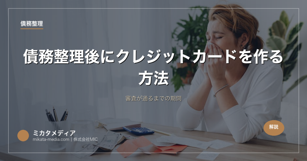 債務整理後にクレジットカードを作る方法｜審査が通るまでの期間