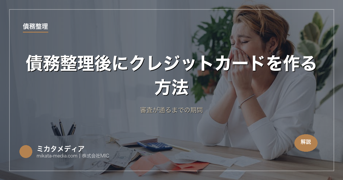 債務整理後にクレジットカードを作る方法｜審査が通るまでの期間